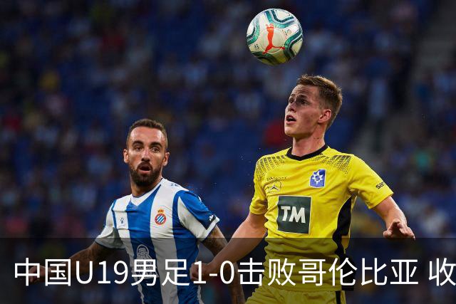 中国U19男足1-0击败哥伦比亚 收获土伦杯第二胜